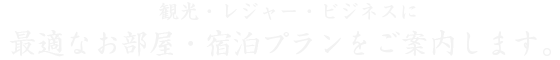 観光・レジャー・ビジネスに 最適なお部屋・宿泊プランをご案内します。